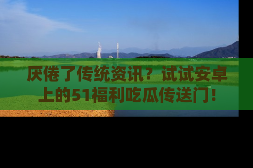 厌倦了传统资讯？试试安卓上的51福利吃瓜传送门！
