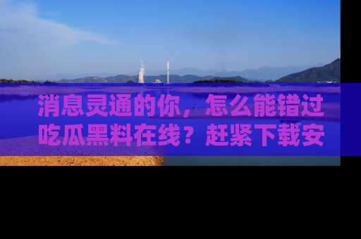 消息灵通的你，怎么能错过吃瓜黑料在线？赶紧下载安装苹果版，瓜果随手可得！
