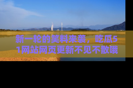 新一轮的笑料来袭，吃瓜51网站网页更新不见不散哦！