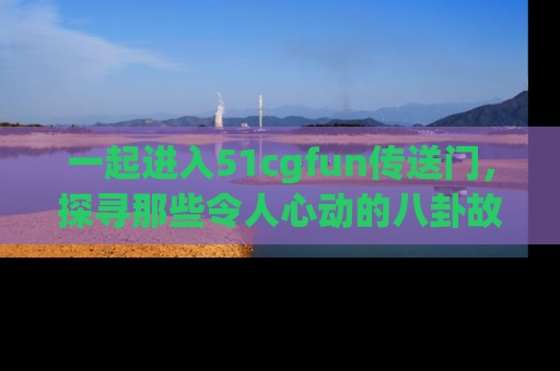 一起进入51cgfun传送门，探寻那些令人心动的八卦故事吧！