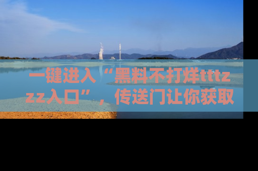 一键进入“黑料不打烊tttzzz入口”，传送门让你获取即时娱乐新闻