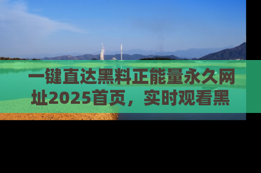 一键直达黑料正能量永久网址2025首页，实时观看黑料大汇总