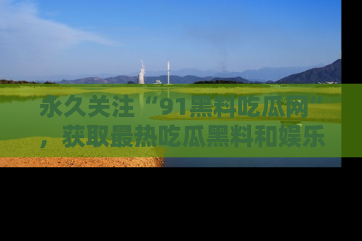 永久关注“91黑料吃瓜网”，获取最热吃瓜黑料和娱乐资讯