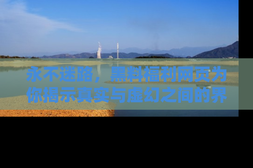永不迷路，黑料福利网页为你揭示真实与虚幻之间的界限