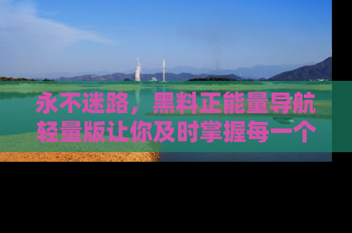 永不迷路，黑料正能量导航轻量版让你及时掌握每一个劲爆消息！