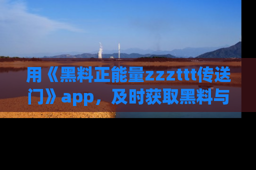 用《黑料正能量zzzttt传送门》app,及时获取黑料与正能量的最新动态