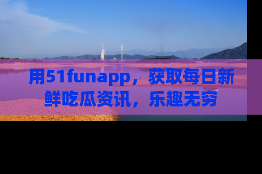 用51funapp，获取每日新鲜吃瓜资讯，乐趣无穷