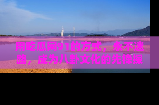 用吃瓜网91的方式,永不迷路,成为八卦文化的先锋探索者