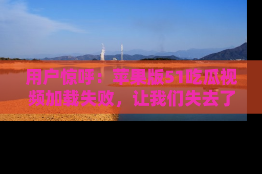 用户惊呼：苹果版51吃瓜视频加载失败，让我们失去了宝贵资源！
