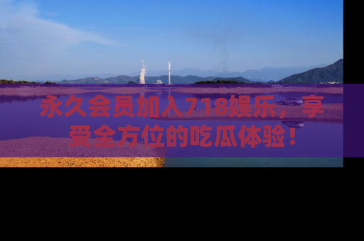 永久会员加入718娱乐，享受全方位的吃瓜体验！