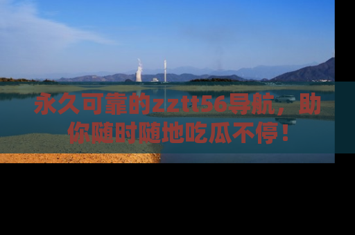 永久可靠的zztt56导航，助你随时随地吃瓜不停！