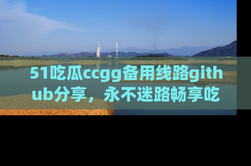 51吃瓜ccgg备用线路github分享,永不迷路畅享吃瓜乐趣
