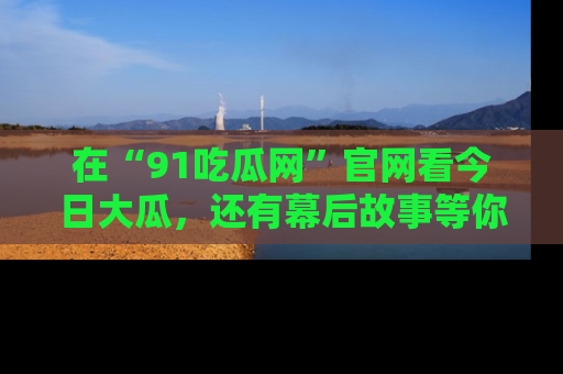 在“91吃瓜网”官网看今日大瓜,还有幕后故事等你来挖掘!
