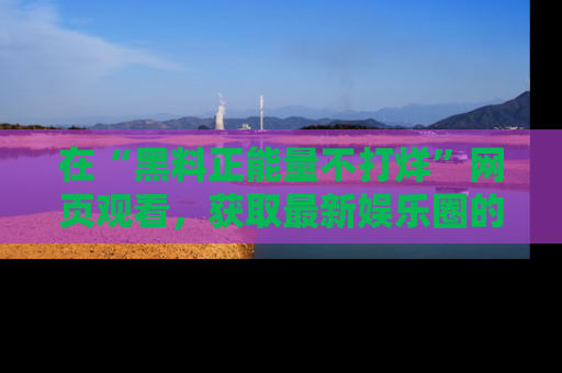 在“黑料正能量不打烊”网页观看，获取最新娱乐圈的正能量与黑料揭秘！