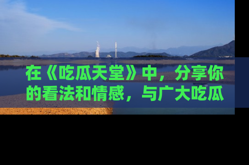 在《吃瓜天堂》中，分享你的看法和情感，与广大吃瓜群众一同欢笑与思考！
