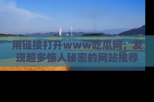用链接打开www吃瓜网,发现超多惊人秘密的网站推荐!