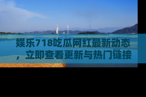 娱乐718吃瓜网红最新动态,立即查看更新与热门链接吧!