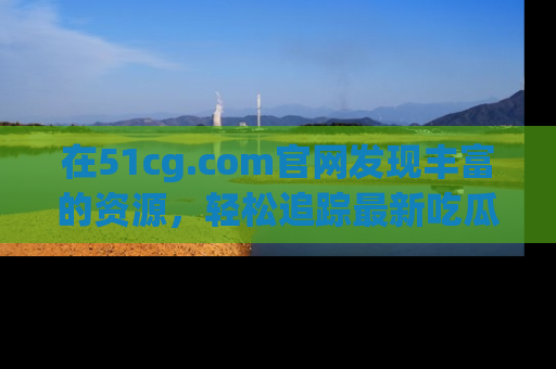 在51cg.com官网发现丰富的资源，轻松追踪最新吃瓜热点
