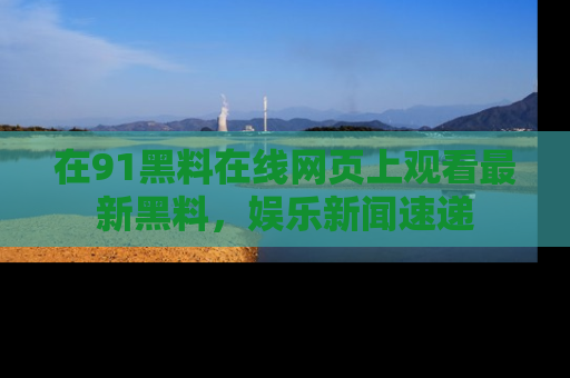 在91黑料在线网页上观看最新黑料，娱乐新闻速递