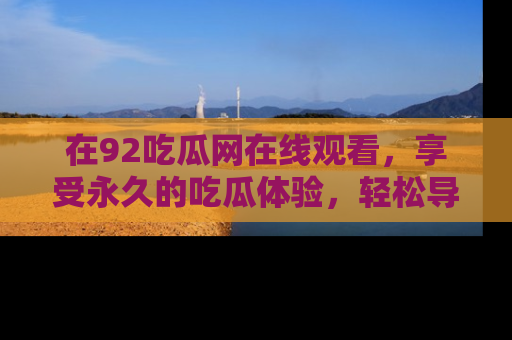 在92吃瓜网在线观看，享受永久的吃瓜体验，轻松导航追踪热门话题！