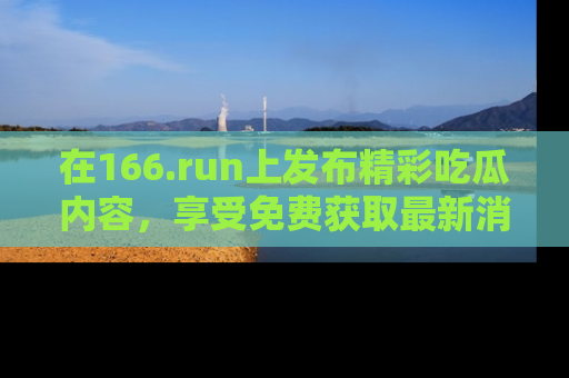 在166.run上发布精彩吃瓜内容，享受免费获取最新消息的乐趣！