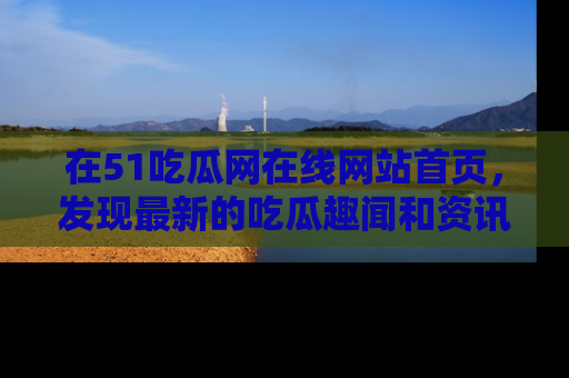 在51吃瓜网在线网站首页，发现最新的吃瓜趣闻和资讯分享