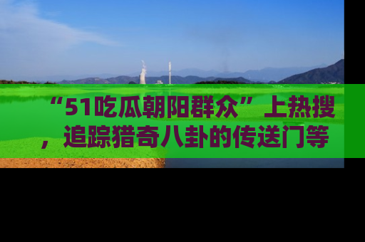 “51吃瓜朝阳群众”上热搜,追踪猎奇八卦的传送门等你点击!