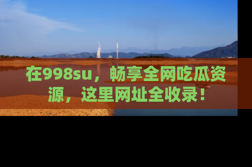 在998su，畅享全网吃瓜资源，这里网址全收录！