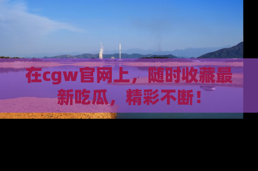 在cgw官网上，随时收藏最新吃瓜，精彩不断！