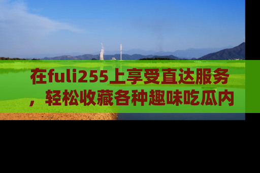 在fuli255上享受直达服务，轻松收藏各种趣味吃瓜内容，陪你欢笑！