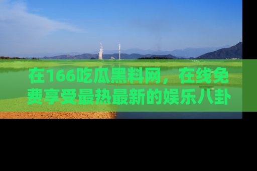 在166吃瓜黑料网，在线免费享受最热最新的娱乐八卦！