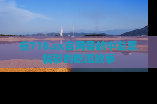 在718.sx官网导航中发现精彩的吃瓜故事
