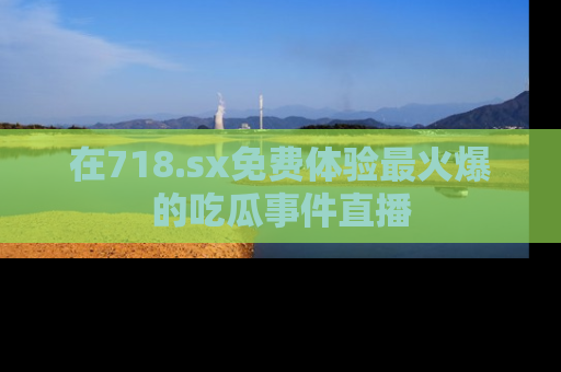 在718.sx免费体验最火爆的吃瓜事件直播