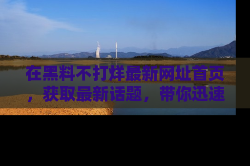 在黑料不打烊最新网址首页，获取最新话题，带你迅速了解娱乐圈大事！