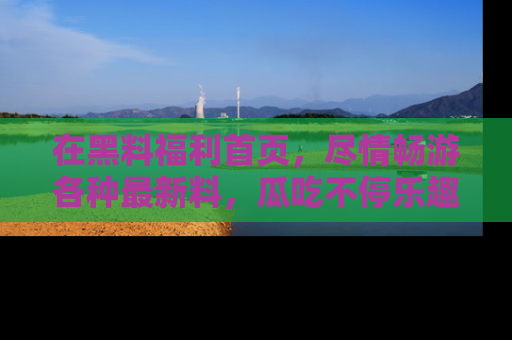 在黑料福利首页，尽情畅游各种最新料，瓜吃不停乐趣无穷！