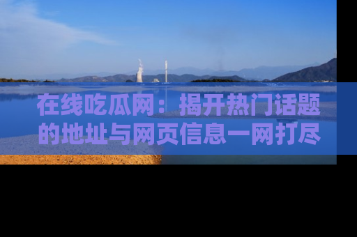 在线吃瓜网：揭开热门话题的地址与网页信息一网打尽