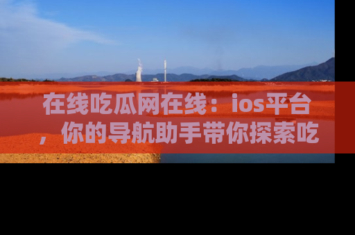 在线吃瓜网在线：ios平台，你的导航助手带你探索吃瓜新天地！