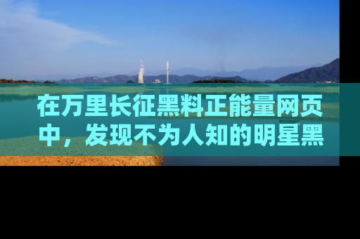 在万里长征黑料正能量网页中，发现不为人知的明星黑料与积极能量