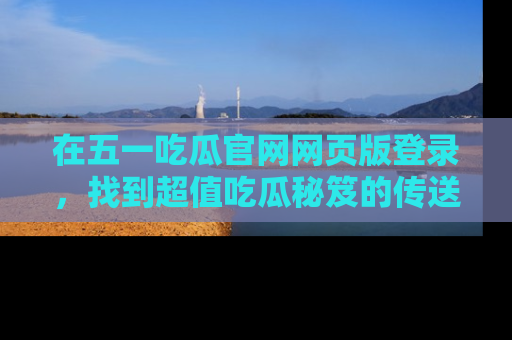 在五一吃瓜官网网页版登录，找到超值吃瓜秘笈的传送门！