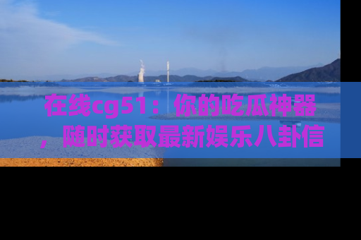在线cg51：你的吃瓜神器，随时获取最新娱乐八卦信息。