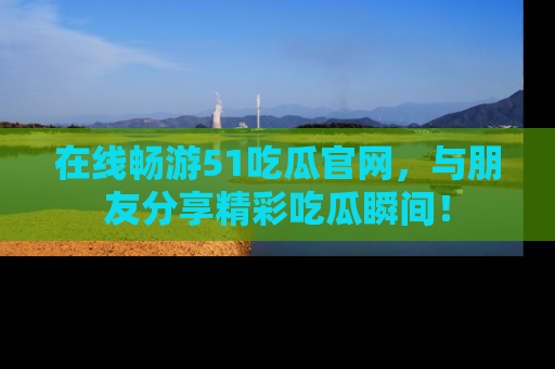 在线畅游51吃瓜官网，与朋友分享精彩吃瓜瞬间！