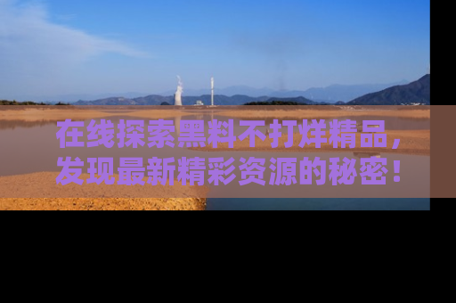 在线探索黑料不打烊精品，发现最新精彩资源的秘密！
