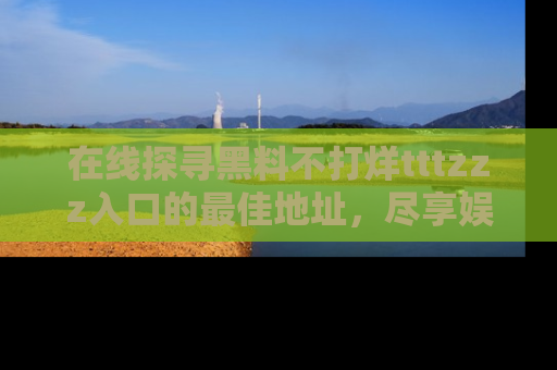 在线探寻黑料不打烊tttzzz入口的最佳地址，尽享娱乐圈八卦盛宴！