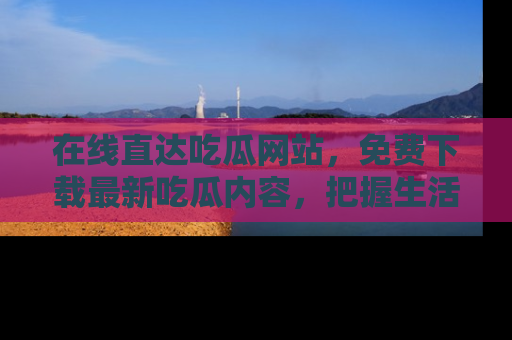 在线直达吃瓜网站，免费下载最新吃瓜内容，把握生活乐趣！