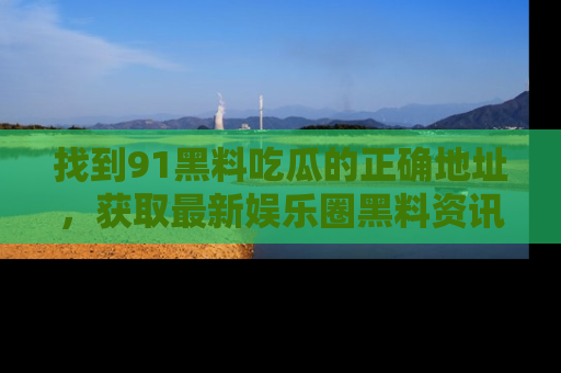 找到91黑料吃瓜的正确地址，获取最新娱乐圈黑料资讯