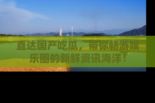 直达国产吃瓜，带你畅游娱乐圈的新鲜资讯海洋！