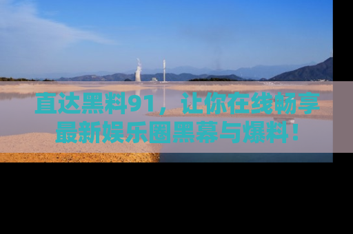 直达黑料91，让你在线畅享最新娱乐圈黑幕与爆料！