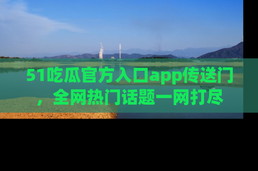 51吃瓜官方入口app传送门,全网热门话题一网打尽