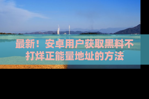 最新！安卓用户获取黑料不打烊正能量地址的方法