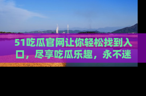 51吃瓜官网让你轻松找到入口,尽享吃瓜乐趣,永不迷路!